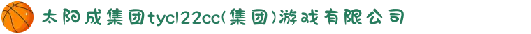 太阳成集团tyc122cc|tyc234cc|tyc7111cc|tyc33455cc(集团)游戏有限公司
